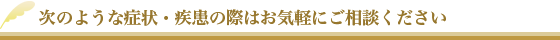 次のような症状・疾患の際はお気軽にご相談ください